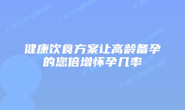 健康饮食方案让高龄备孕的您倍增怀孕几率