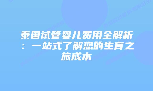 泰国试管婴儿费用全解析：一站式了解您的生育之旅成本
