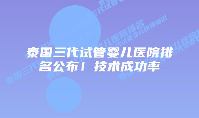 泰国三代试管婴儿医院排名公布!技术成功率