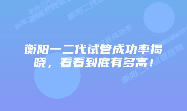 衡阳一二代试管成功率揭晓,看看到底有多高!
