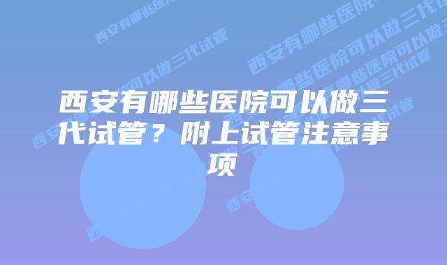 西安有哪些医院可以做三代试管？附上试管注意事项