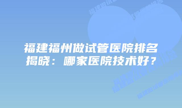 福建福州做试管医院排名揭晓:哪家医院技术好?