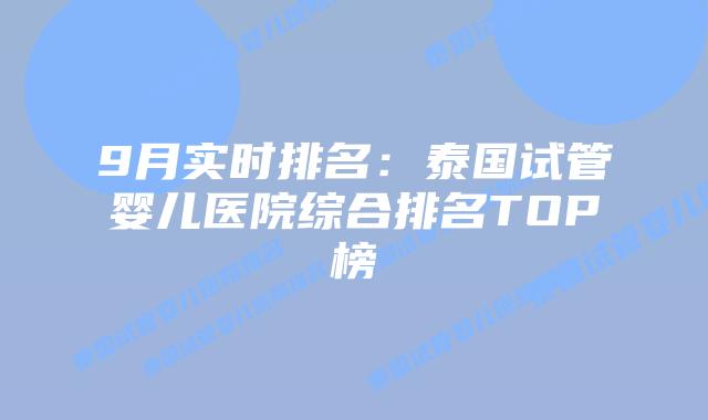 9月实时排名：泰国试管婴儿医院综合排名TOP榜