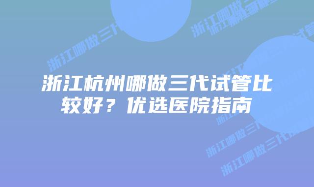 浙江杭州哪做三代试管比较好？优选医院指南