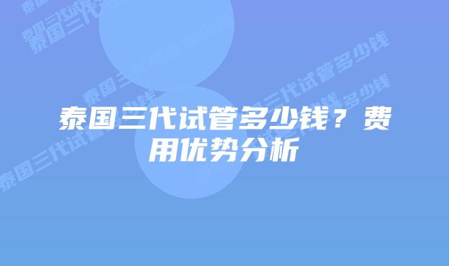 泰国三代试管多少钱？费用优势分析