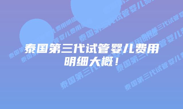 泰国第三代试管婴儿费用明细大概!