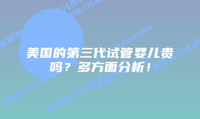 美国的第三代试管婴儿贵吗？多方面分析！