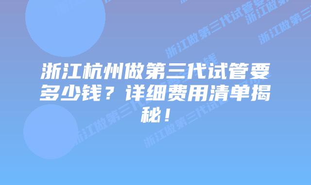 浙江杭州做第三代试管要多少钱？详细费用清单揭秘！