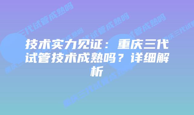 技术实力见证：重庆三代试管技术成熟吗？详细解析