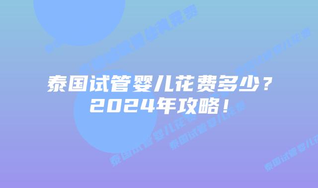 泰国试管婴儿花费多少？2024年攻略！