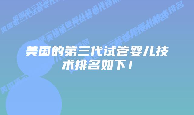 美国的第三代试管婴儿技术排名如下！