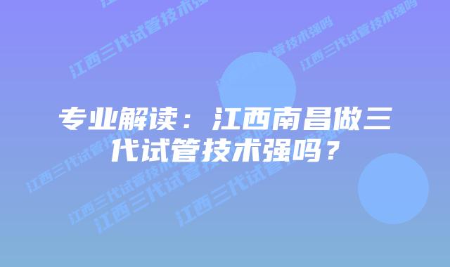 专业解读：江西南昌做三代试管技术强吗？