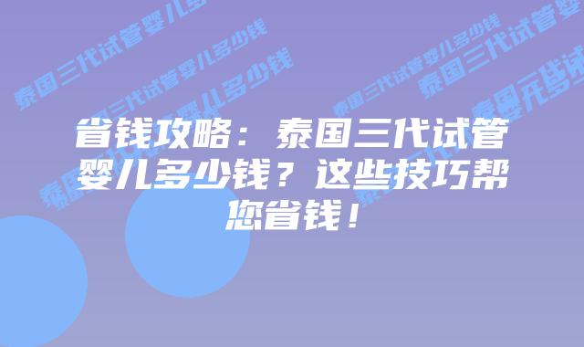 省钱攻略：泰国三代试管婴儿多少钱？这些技巧帮您省钱！