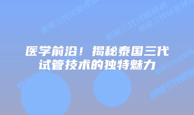 医学前沿！揭秘泰国三代试管技术的独特魅力