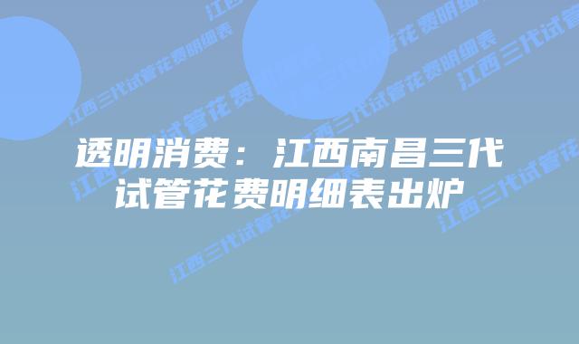 透明消费：江西南昌三代试管花费明细表出炉