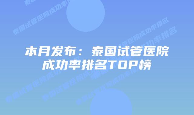 本月发布:泰国试管医院成功率排名TOP榜