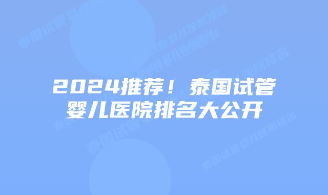 2024推荐！泰国试管婴儿医院排名大公开