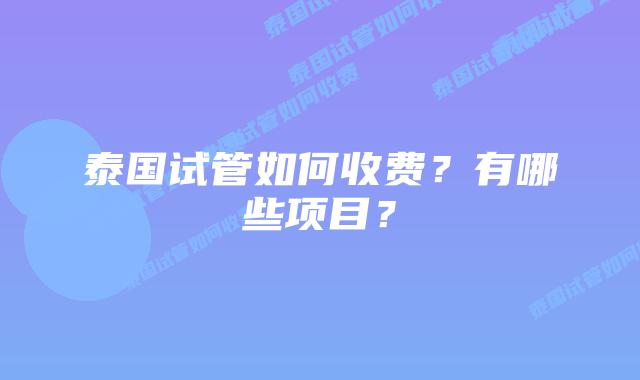 泰国试管如何收费?有哪些项目?