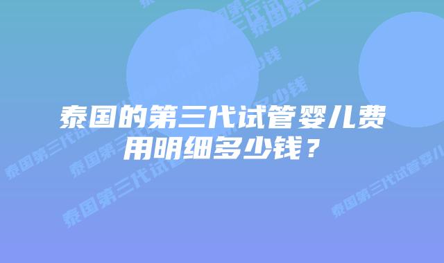 泰国的第三代试管婴儿费用明细多少钱？