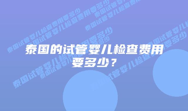 泰国的试管婴儿检查费用要多少?