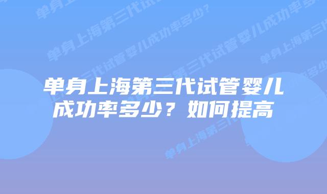 单身上海第三代试管婴儿成功率多少？如何提高