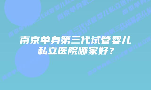 南京单身第三代试管婴儿私立医院哪家好？