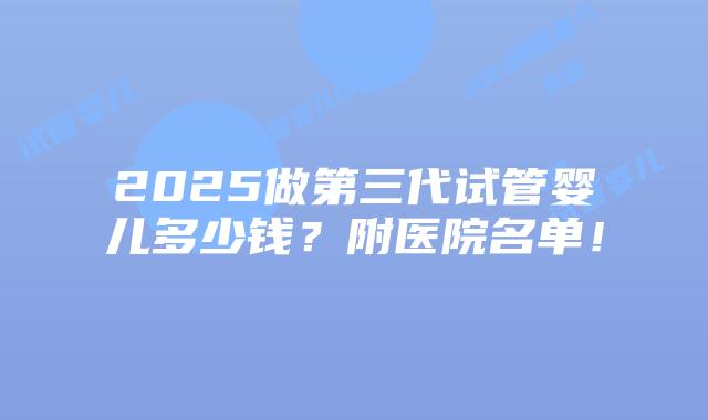 2025做第三代试管婴儿多少钱？附医院名单！