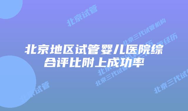 北京地区试管婴儿医院综合评比附上成功率