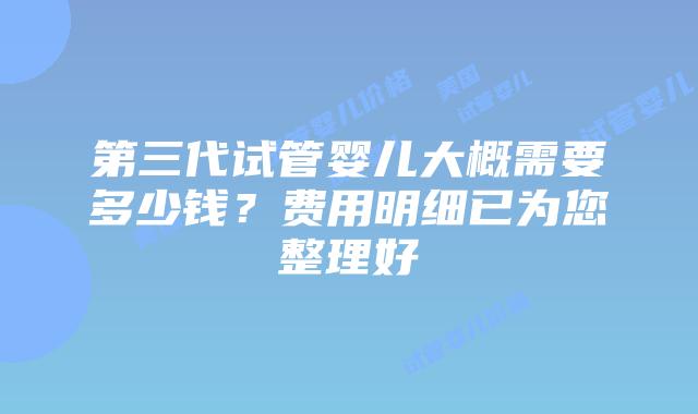 第三代试管婴儿大概需要多少钱？费用明细已为您整理好
