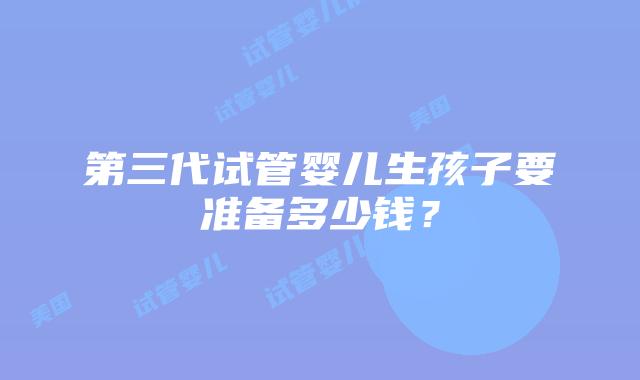 第三代试管婴儿生孩子要准备多少钱？