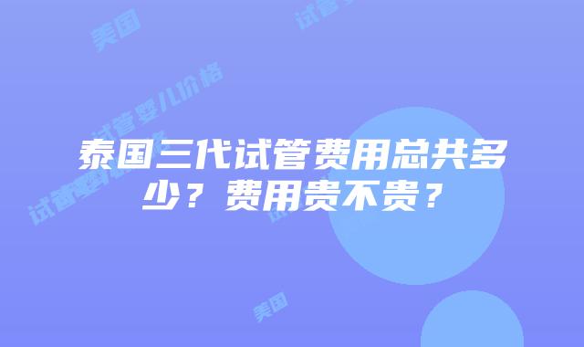 泰国三代试管费用总共多少？费用贵不贵？