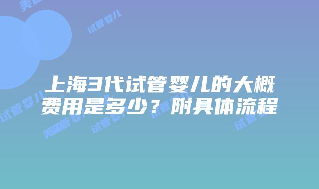 上海3代试管婴儿的大概费用是多少？附具体流程