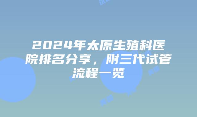 2024年太原生殖科医院排名分享，附三代试管流程一览