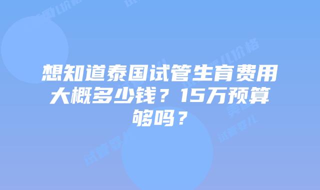 想知道泰国试管生育费用大概多少钱？15万预算够吗？