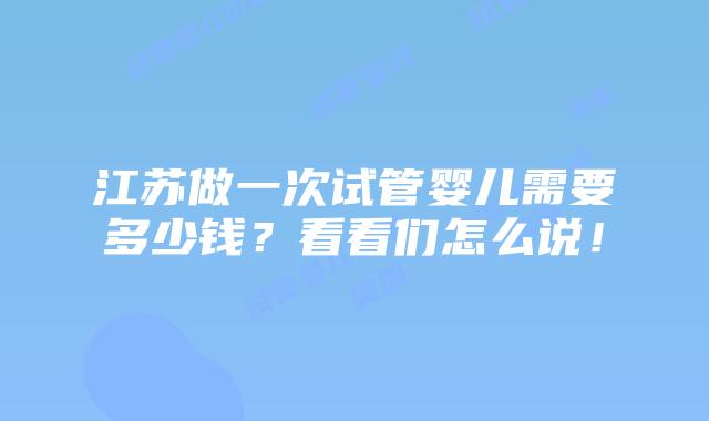 江苏做一次试管婴儿需要多少钱？看看们怎么说！