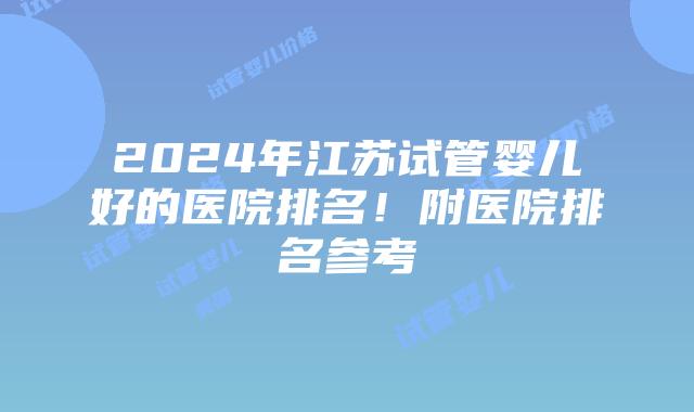2024年江苏试管婴儿好的医院排名！附医院排名参考
