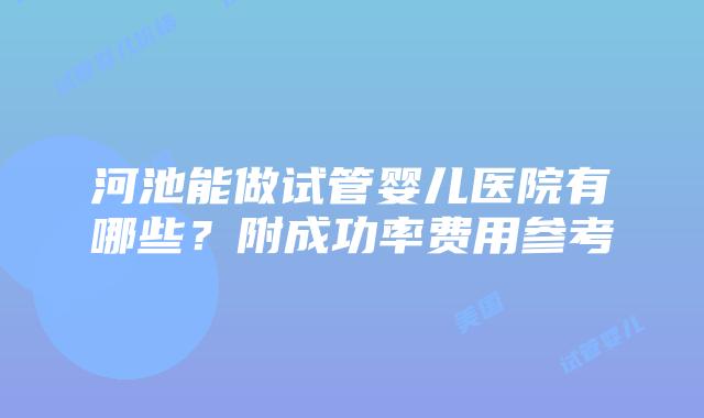 河池能做试管婴儿医院有哪些？附成功率费用参考