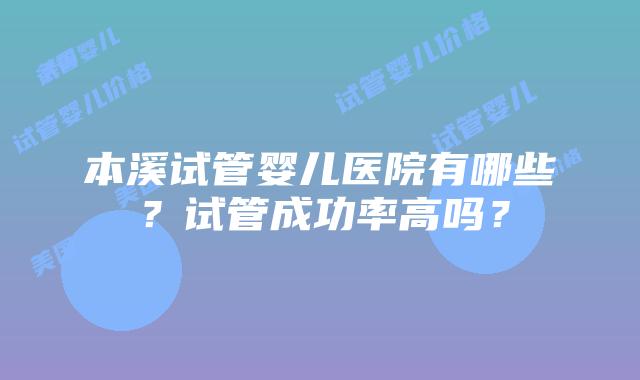 本溪试管婴儿医院有哪些？试管成功率高吗？