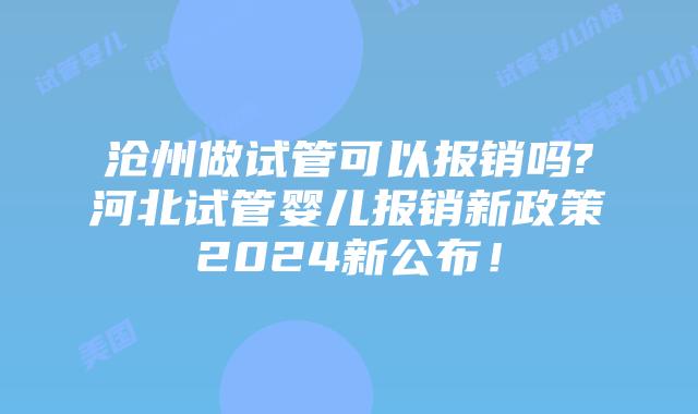 沧州做试管可以报销吗?河北试管婴儿报销新政策2024新公布！