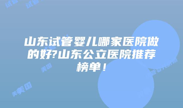 山东试管婴儿哪家医院做的好?山东公立医院推荐榜单！