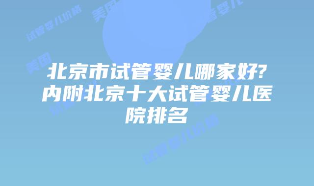 北京市试管婴儿哪家好?内附北京十大试管婴儿医院排名
