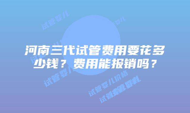 河南三代试管费用要花多少钱？费用能报销吗？