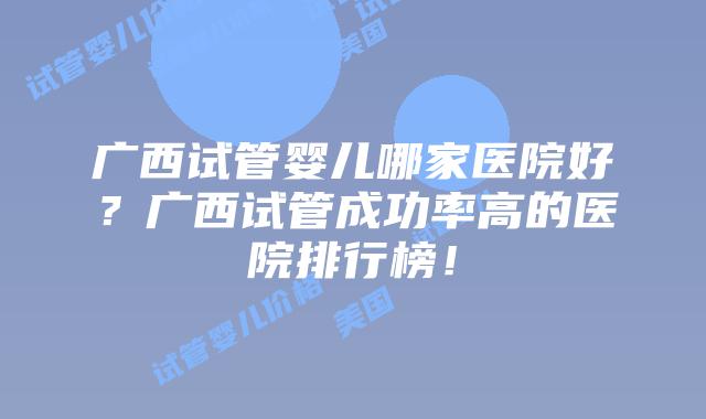 广西试管婴儿哪家医院好？广西试管成功率高的医院排行榜！