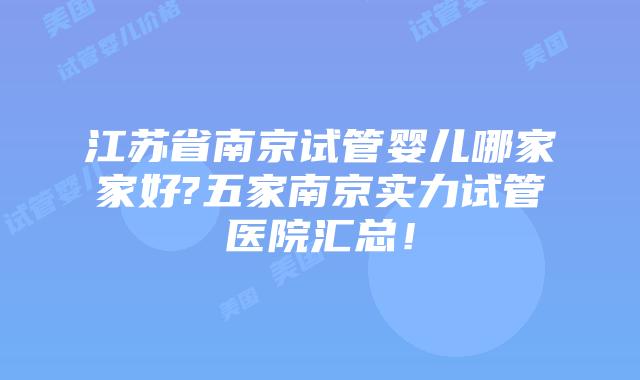江苏省南京试管婴儿哪家家好?五家南京实力试管医院汇总！