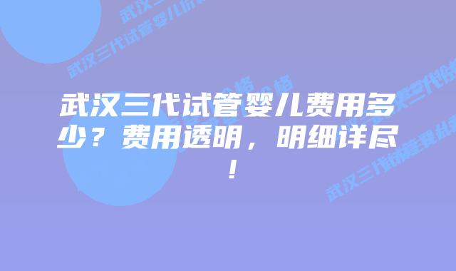 武汉三代试管婴儿费用多少？费用透明，明细详尽！