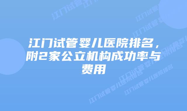 江门试管婴儿医院排名,附2家公立机构成功率与费用