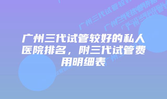 广州三代试管较好的私人医院排名,附三代试管费用明细表