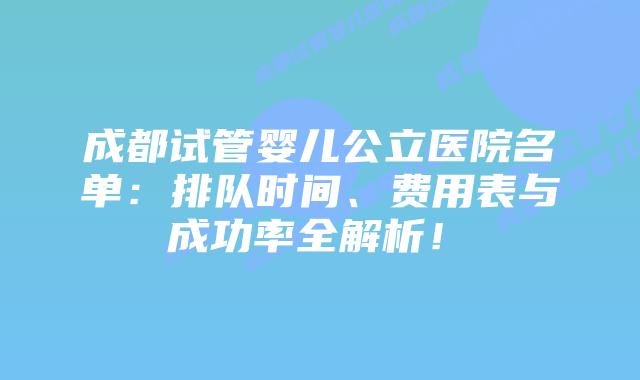 成都试管婴儿公立医院名单：排队时间、费用表与成功率全解析！​