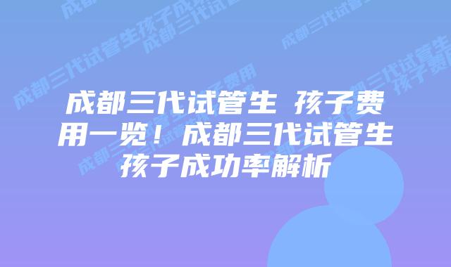 成都三代试管生孩子费用一览!成都三代试管生孩子成功率解析