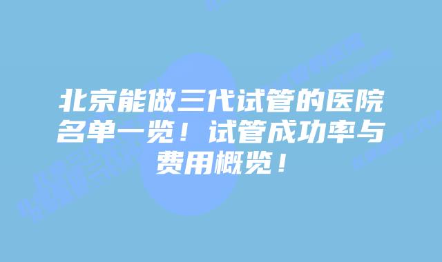 北京能做三代试管的医院名单一览！试管成功率与费用概览！